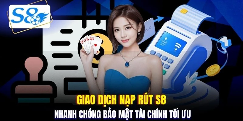 Giao dịch nạp rút S8 nhanh chóng bảo mật tài chính tối ưu